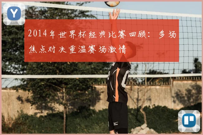 2014年世界杯经典比赛回顾：多场焦点对决重温赛场激情