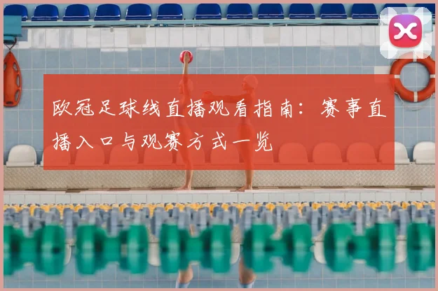 欧冠足球线直播观看指南:赛事直播入口与观赛方式一览