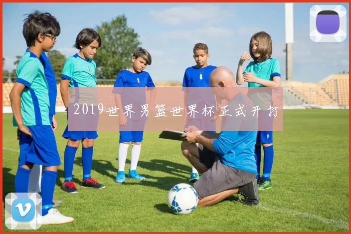 2019世界男篮世界杯正式开打