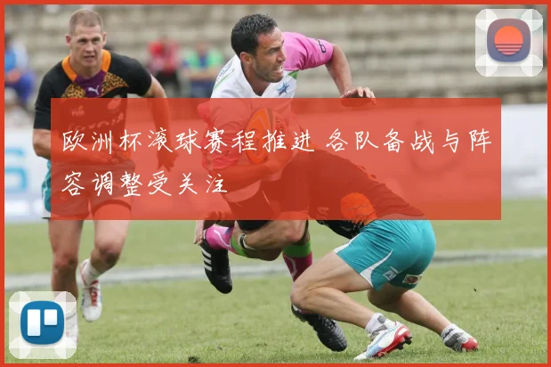 欧洲杯滚球赛程推进 各队备战与阵容调整受关注