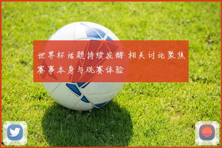 世界杯话题持续发酵 相关讨论聚焦赛事本身与观赛体验