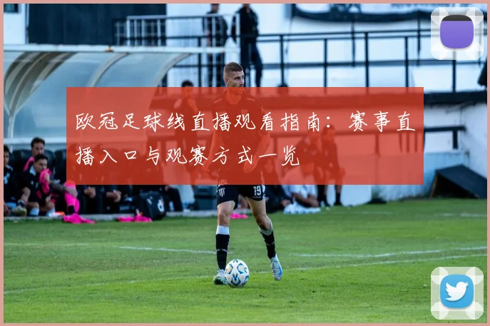欧冠足球线直播观看指南:赛事直播入口与观赛方式一览