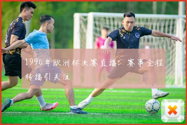 1996年欧洲杯决赛直播:赛事全程转播引关注