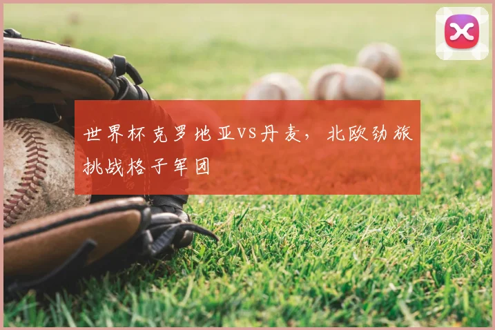 世界杯克罗地亚vs丹麦,北欧劲旅挑战格子军团