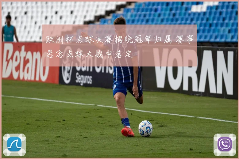欧洲杯点球决赛揭晓冠军归属 赛事悬念点球大战中落定