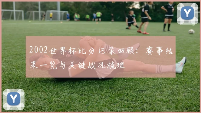2002世界杯比分记录回顾：赛事结果一览与关键战况梳理