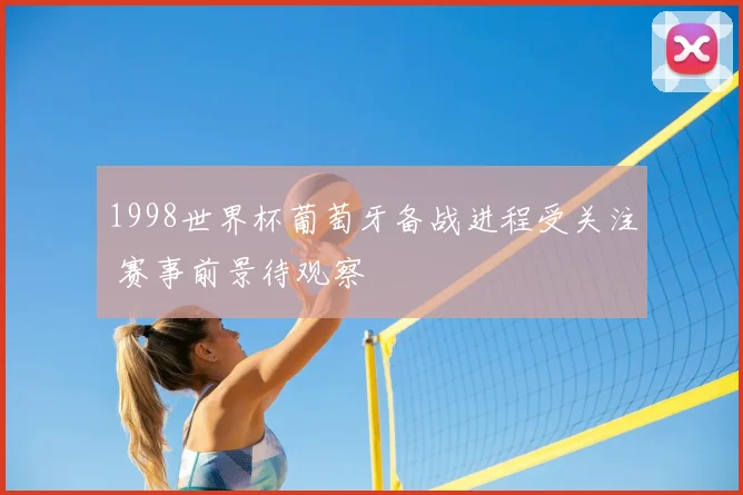 1998世界杯葡萄牙备战进程受关注 赛事前景待观察