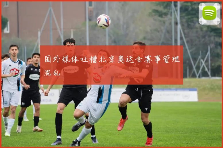 国外媒体吐槽北京奥运会赛事管理混乱