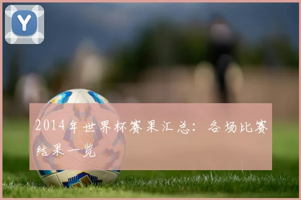 2014年世界杯赛果汇总：各场比赛结果一览