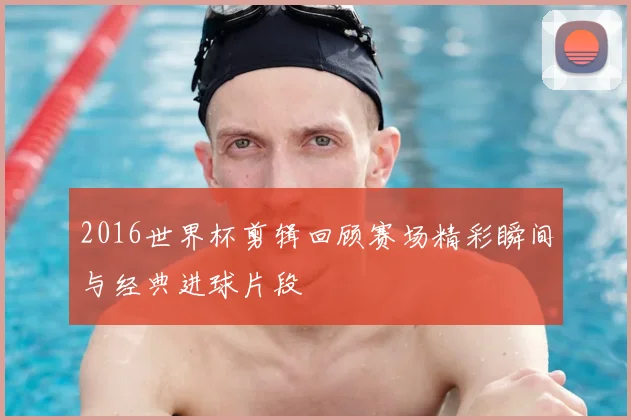 2016世界杯剪辑回顾赛场精彩瞬间与经典进球片段