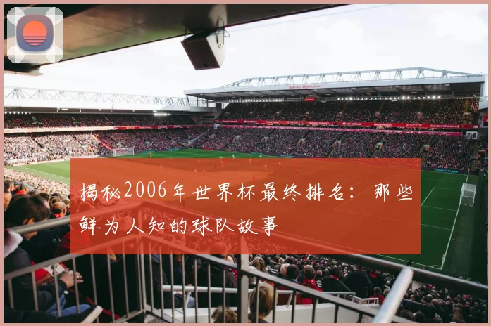 揭秘2006年世界杯最终排名:那些鲜为人知的球队故事