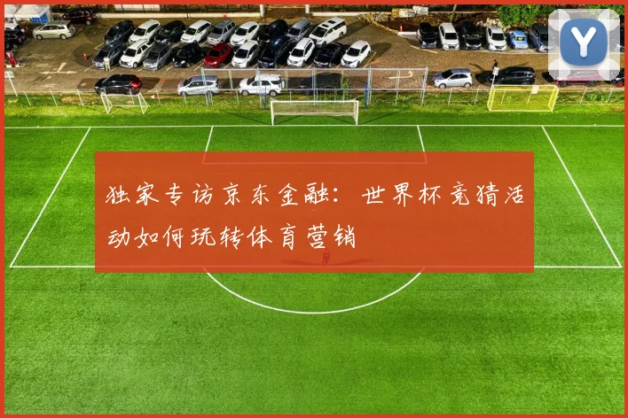 独家专访京东金融：世界杯竞猜活动如何玩转体育营销
