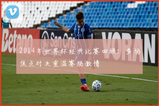 2014年世界杯经典比赛回顾：多场焦点对决重温赛场激情