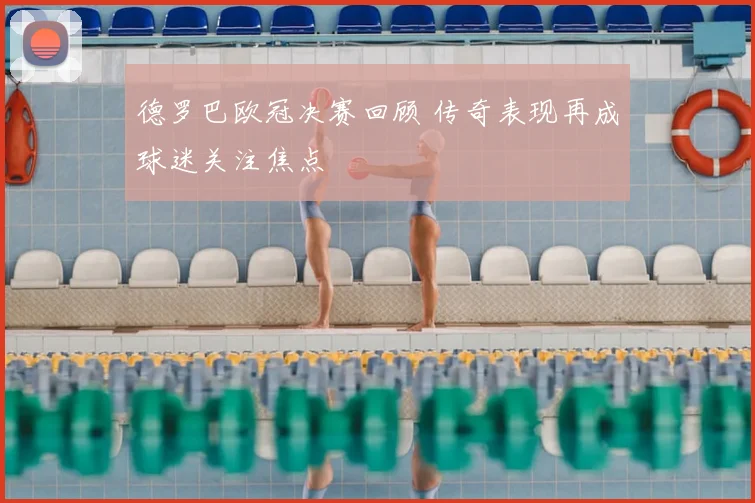 德罗巴欧冠决赛回顾 传奇表现再成球迷关注焦点