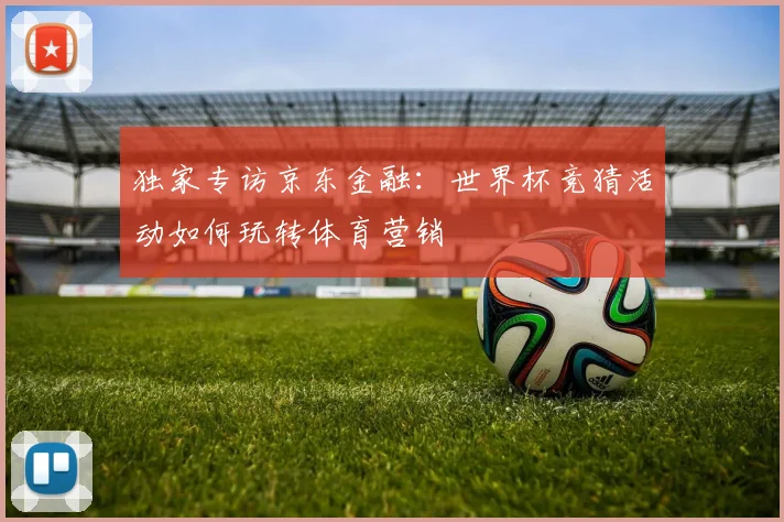 独家专访京东金融:世界杯竞猜活动如何玩转体育营销