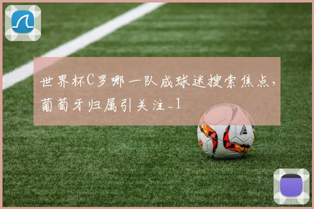 世界杯C罗哪一队成球迷搜索焦点,葡萄牙归属引关注_1