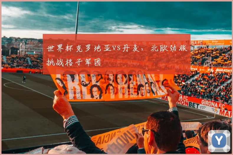 世界杯克罗地亚vs丹麦，北欧劲旅挑战格子军团