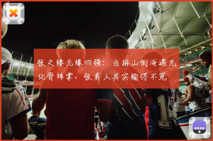 张之臻无缘四强:当排山倒海遇见化骨绵掌,张真人其实输得不冤