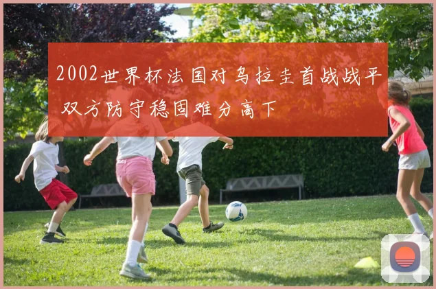 2002世界杯法国对乌拉圭首战战平 双方防守稳固难分高下