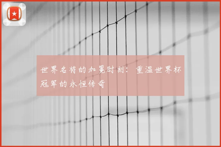 世界名将的加冕时刻：重温世界杯冠军的永恒传奇