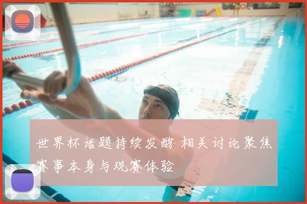 世界杯话题持续发酵 相关讨论聚焦赛事本身与观赛体验