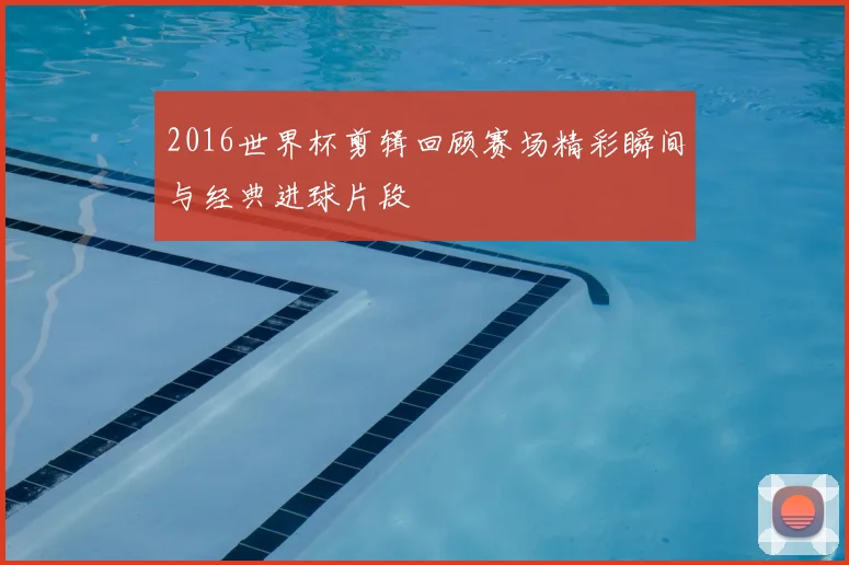 2016世界杯剪辑回顾赛场精彩瞬间与经典进球片段