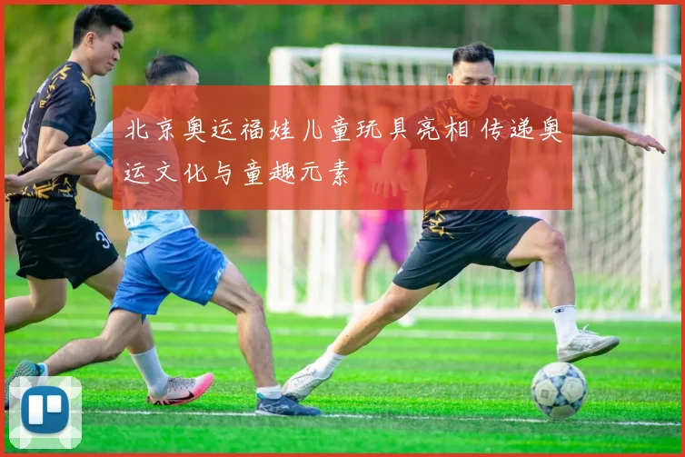 北京奥运福娃儿童玩具亮相 传递奥运文化与童趣元素
