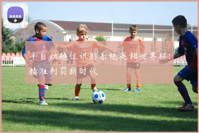 半自动越位识别系统亮相世界杯:精准判罚新时代
