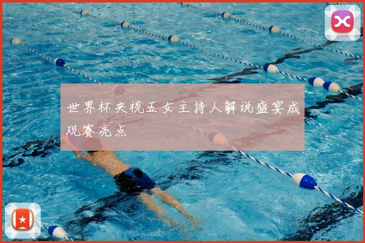 世界杯央视五女主持人解说盛宴成观赛亮点