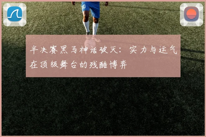 半决赛黑马神话破灭：实力与运气在顶级舞台的残酷博弈