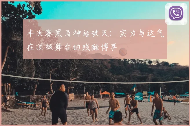 半决赛黑马神话破灭:实力与运气在顶级舞台的残酷博弈
