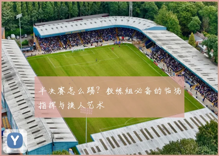 半决赛怎么踢？教练组必备的临场指挥与换人艺术