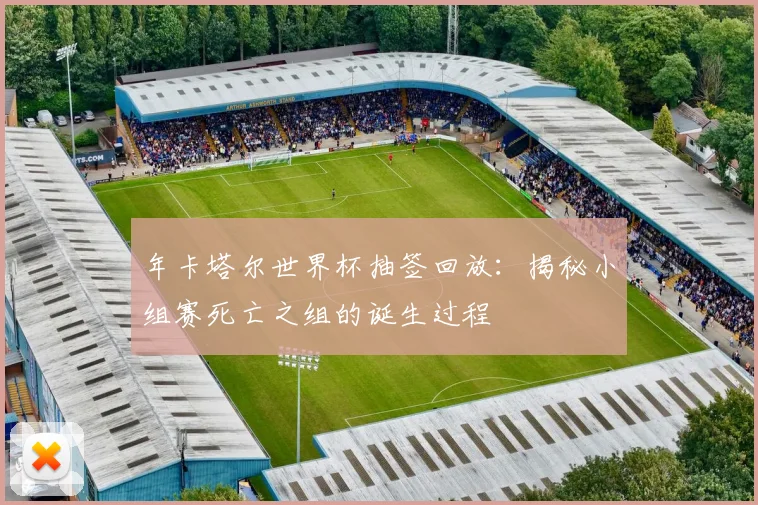 年卡塔尔世界杯抽签回放:揭秘小组赛死亡之组的诞生过程