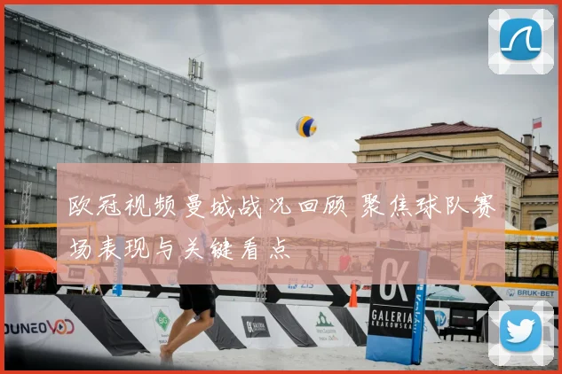 欧冠视频曼城战况回顾 聚焦球队赛场表现与关键看点
