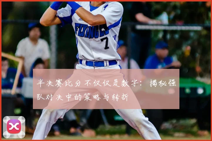半决赛比分不仅仅是数字：揭秘强队对决中的策略与转折