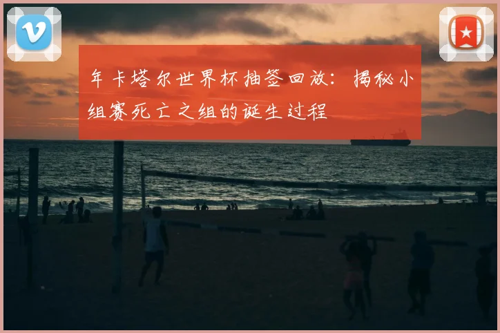 年卡塔尔世界杯抽签回放：揭秘小组赛死亡之组的诞生过程