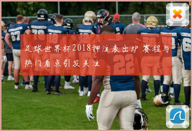 足球世界杯2018押注表出炉 赛程与热门看点引发关注