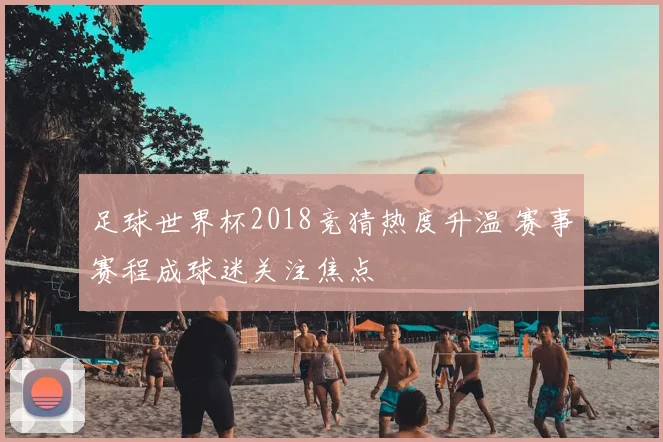 足球世界杯2018竞猜热度升温 赛事赛程成球迷关注焦点