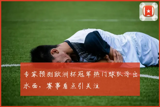 专家预测欧洲杯冠军热门球队浮出水面,赛事看点引关注