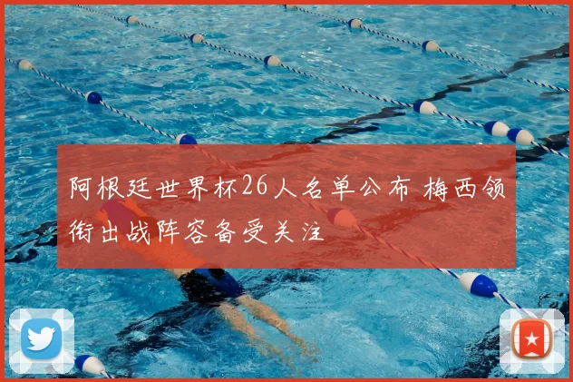 阿根廷世界杯26人名单公布 梅西领衔出战阵容备受关注