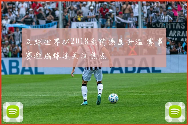 足球世界杯2018竞猜热度升温 赛事赛程成球迷关注焦点