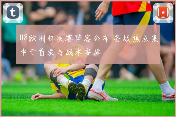 08欧洲杯决赛阵容公布 备战焦点集中于首发与战术安排