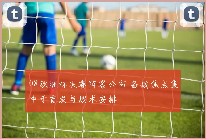 08欧洲杯决赛阵容公布 备战焦点集中于首发与战术安排