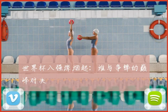 世界杯八强烽烟起：谁与争锋的巅峰对决