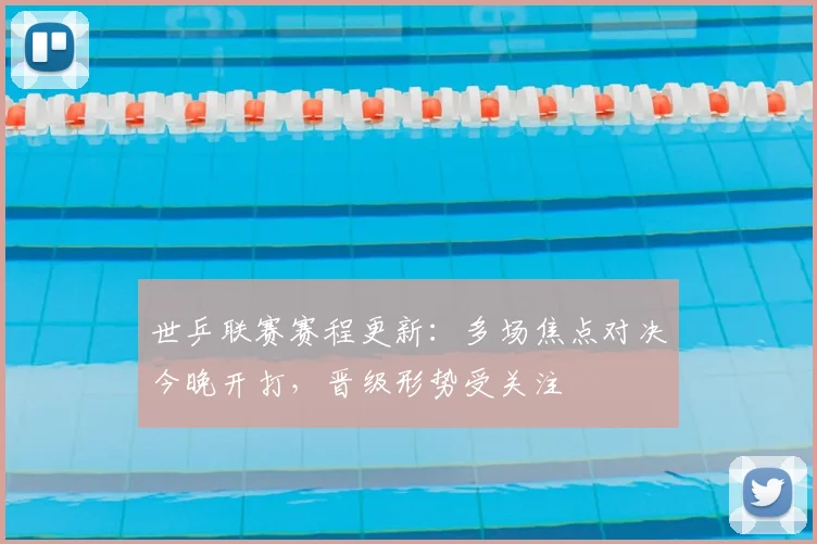 世乒联赛赛程更新：多场焦点对决今晚开打，晋级形势受关注