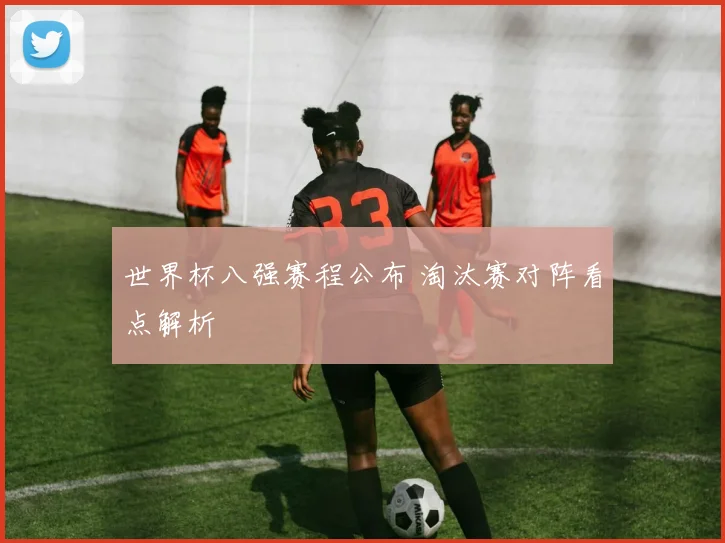 世界杯八强赛程公布 淘汰赛对阵看点解析