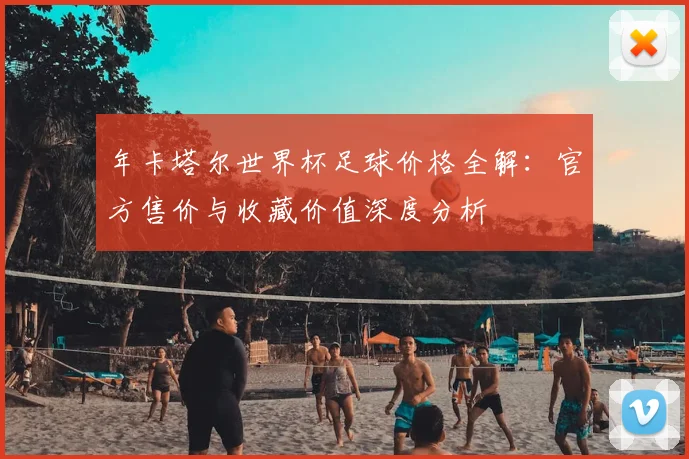 年卡塔尔世界杯足球价格全解：官方售价与收藏价值深度分析