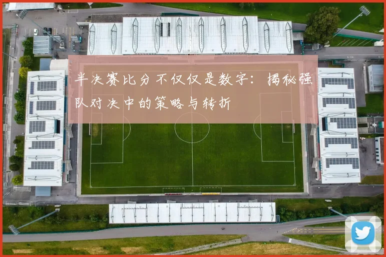 半决赛比分不仅仅是数字:揭秘强队对决中的策略与转折
