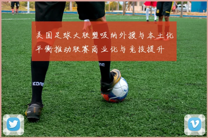 美国足球大联盟吸纳外援与本土化平衡推动联赛商业化与竞技提升