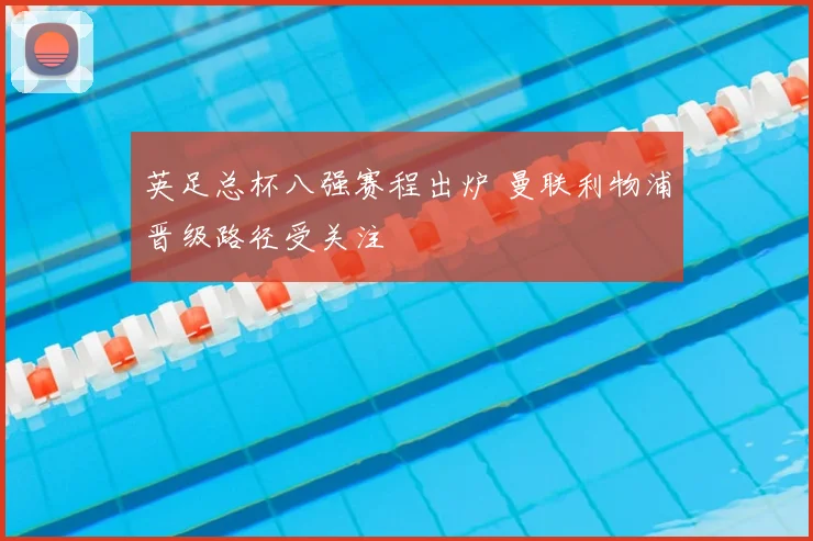 英足总杯八强赛程出炉 曼联利物浦晋级路径受关注